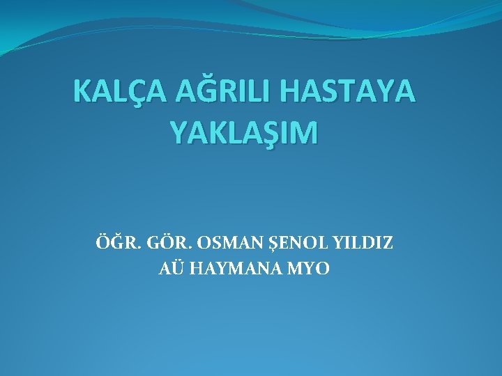 KALÇA AĞRILI HASTAYA YAKLAŞIM ÖĞR. GÖR. OSMAN ŞENOL YILDIZ AÜ HAYMANA MYO 
