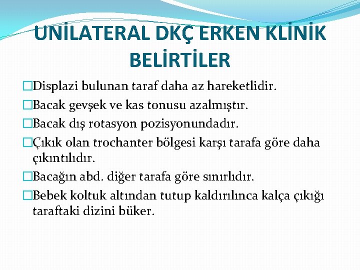 UNİLATERAL DKÇ ERKEN KLİNİK BELİRTİLER �Displazi bulunan taraf daha az hareketlidir. �Bacak gevşek ve