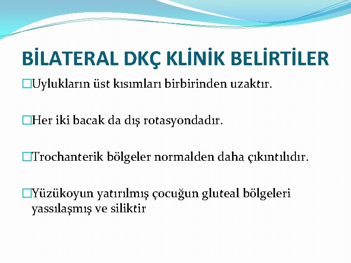 BİLATERAL DKÇ KLİNİK BELİRTİLER �Uylukların üst kısımları birbirinden uzaktır. �Her iki bacak da dış