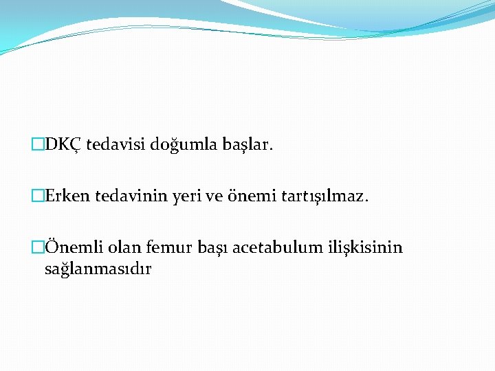 �DKÇ tedavisi doğumla başlar. �Erken tedavinin yeri ve önemi tartışılmaz. �Önemli olan femur başı