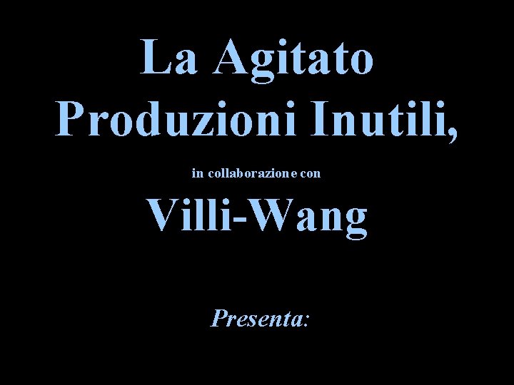 La Agitato Produzioni Inutili, in collaborazione con Villi-Wang Presenta: 