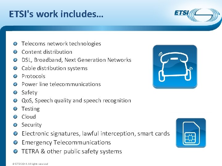 ETSI's work includes… Telecoms network technologies Content distribution DSL, Broadband, Next Generation Networks Cable