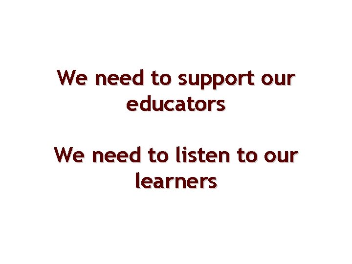 We need to support our educators We need to listen to our learners 