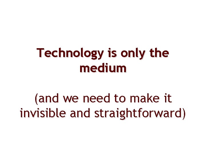 Technology is only the medium (and we need to make it invisible and straightforward)