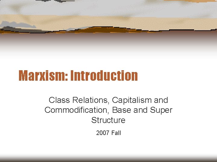 Marxism: Introduction Class Relations, Capitalism and Commodification, Base and Super Structure 2007 Fall 