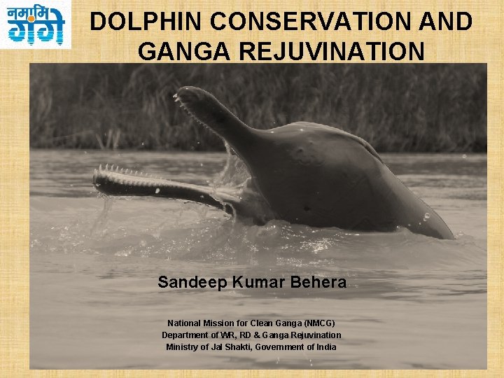 DOLPHIN CONSERVATION AND GANGA REJUVINATION Sandeep Kumar Behera National Mission for Clean Ganga (NMCG)
