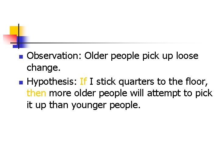 n n Observation: Older people pick up loose change. Hypothesis: If I stick quarters