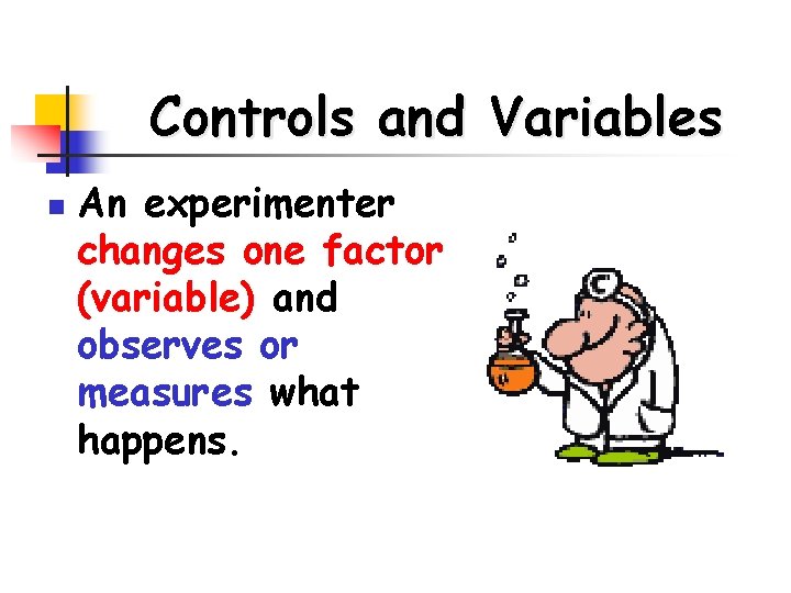 Controls and Variables n An experimenter changes one factor (variable) and observes or measures