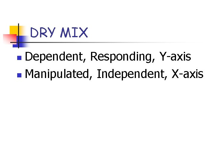 DRY MIX Dependent, Responding, Y-axis n Manipulated, Independent, X-axis n 
