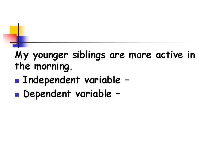 My younger siblings are more active in the morning. n Independent variable – time