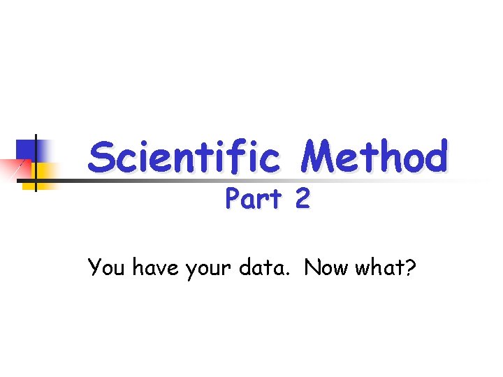 Scientific Method Part 2 You have your data. Now what? 