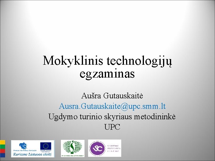 Mokyklinis technologijų egzaminas Aušra Gutauskaitė Ausra. Gutauskaite@upc. smm. lt Ugdymo turinio skyriaus metodininkė UPC