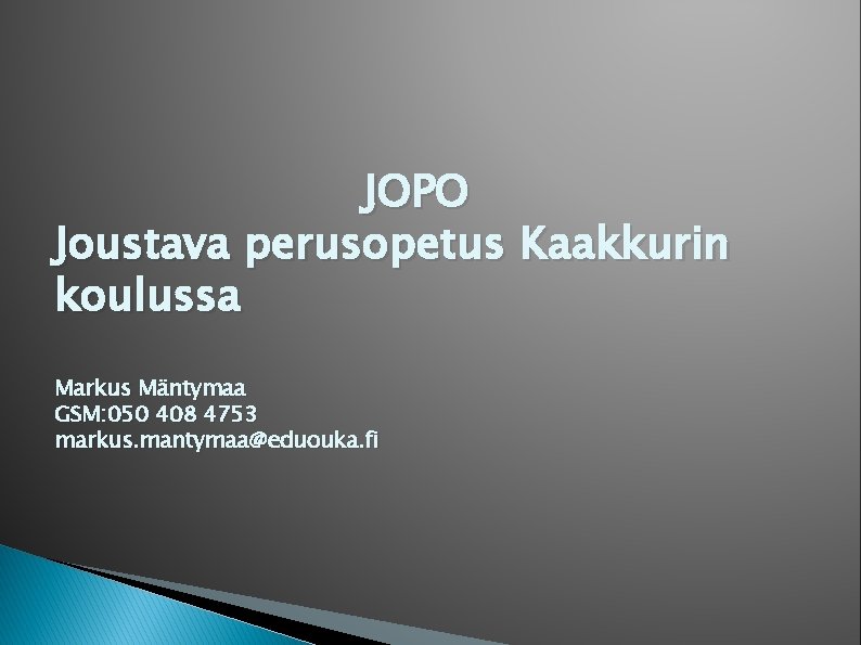 JOPO Joustava perusopetus Kaakkurin koulussa Markus Mäntymaa GSM: 050 408 4753 markus. mantymaa@eduouka. fi