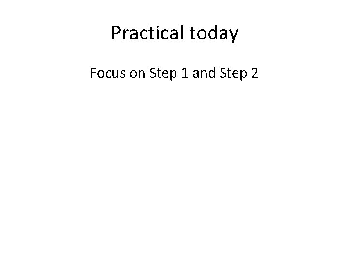 Practical today Focus on Step 1 and Step 2 