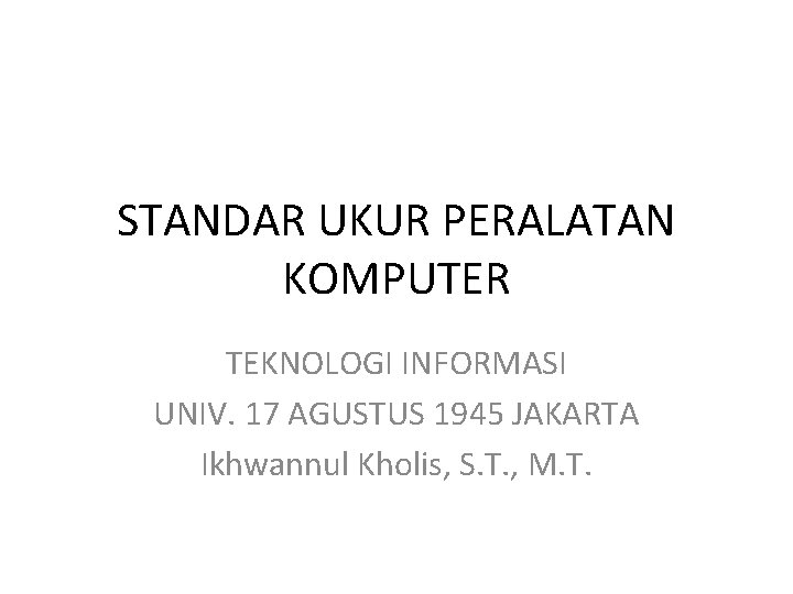 STANDAR UKUR PERALATAN KOMPUTER TEKNOLOGI INFORMASI UNIV. 17 AGUSTUS 1945 JAKARTA Ikhwannul Kholis, S.