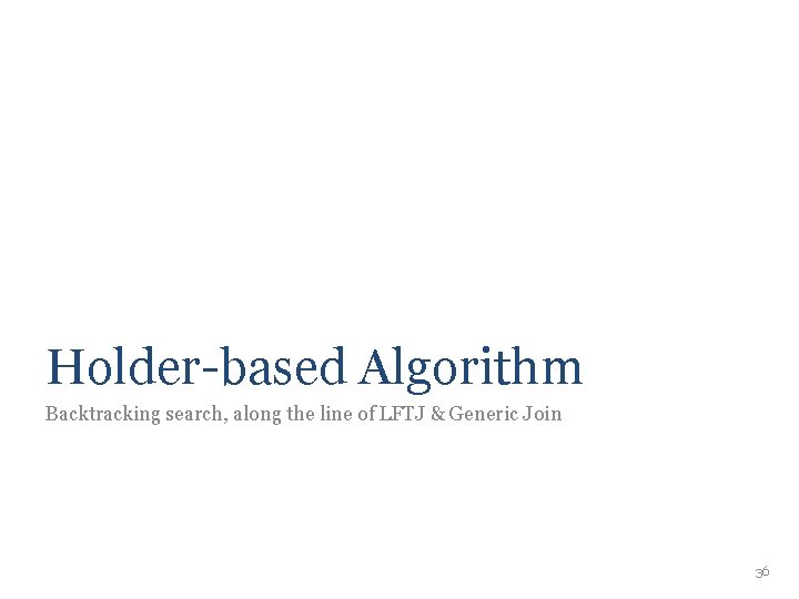 Holder-based Algorithm Backtracking search, along the line of LFTJ & Generic Join 36 Holder-based Algorithm Backtracking search, along the line of LFTJ & Generic Join 36