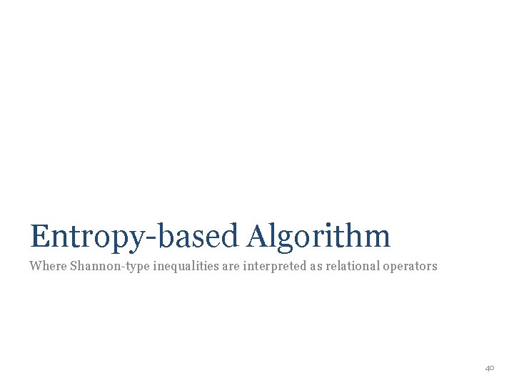 Entropy-based Algorithm Where Shannon-type inequalities are interpreted as relational operators 40 Entropy-based Algorithm Where Shannon-type inequalities are interpreted as relational operators 40