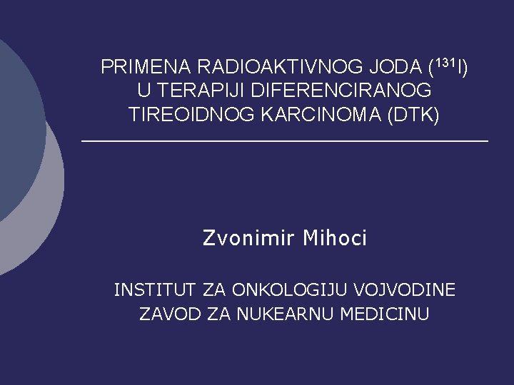 PRIMENA RADIOAKTIVNOG JODA (131 I) U TERAPIJI DIFERENCIRANOG TIREOIDNOG KARCINOMA (DTK) Zvonimir Mihoci INSTITUT