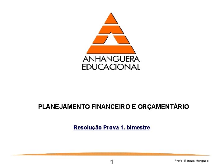 PLANEJAMENTO FINANCEIRO E ORÇAMENTÁRIO Resolução Prova 1. bimestre 1 Profa. Renata Morgado 