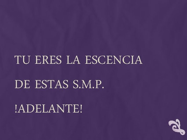 TU ERES LA ESCENCIA DE ESTAS S. M. P. !ADELANTE! 