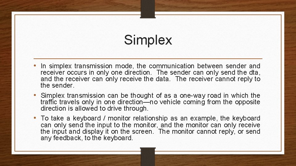 Simplex • In simplex transmission mode, the communication between sender and receiver occurs in