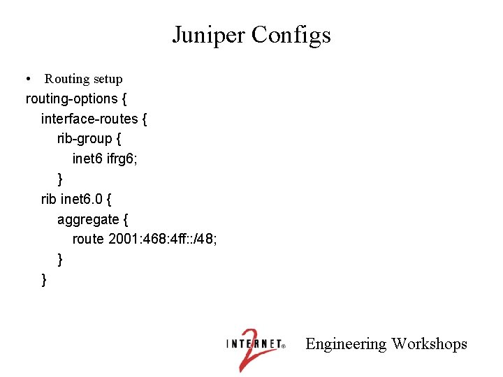 Juniper Configs • Routing setup routing-options { interface-routes { rib-group { inet 6 ifrg