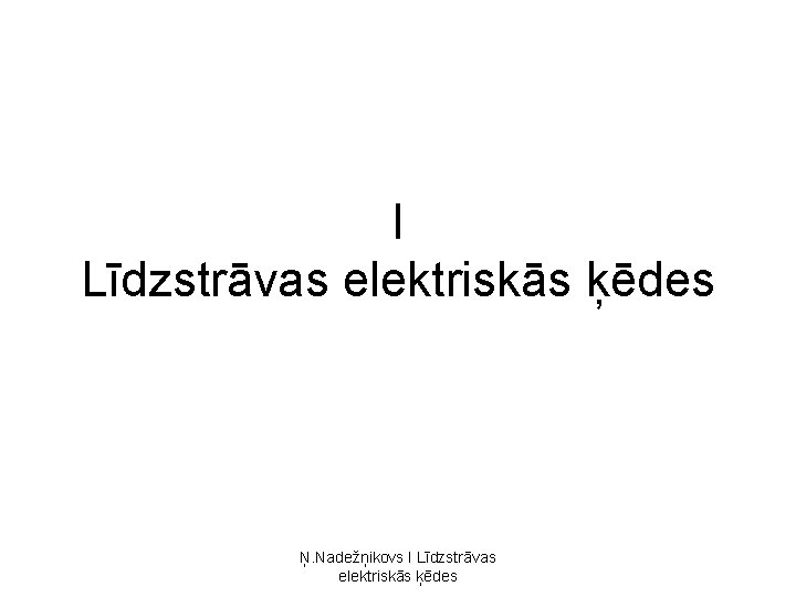 I Līdzstrāvas elektriskās ķēdes Ņ. Nadežņikovs I Līdzstrāvas elektriskās ķēdes I Līdzstrāvas elektriskās ķēdes Ņ. Nadežņikovs I Līdzstrāvas elektriskās ķēdes