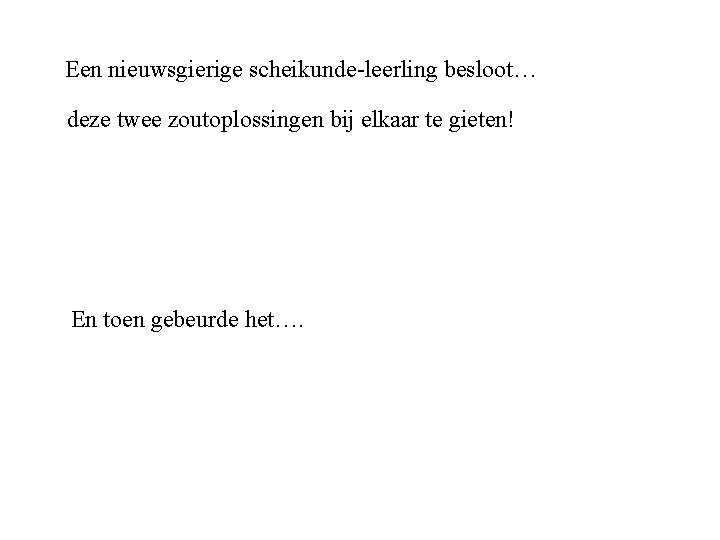 Een nieuwsgierige scheikunde-leerling besloot… deze twee zoutoplossingen bij elkaar te gieten! En toen gebeurde Een nieuwsgierige scheikunde-leerling besloot… deze twee zoutoplossingen bij elkaar te gieten! En toen gebeurde