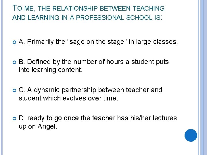 TO ME, THE RELATIONSHIP BETWEEN TEACHING AND LEARNING IN A PROFESSIONAL SCHOOL IS: A.