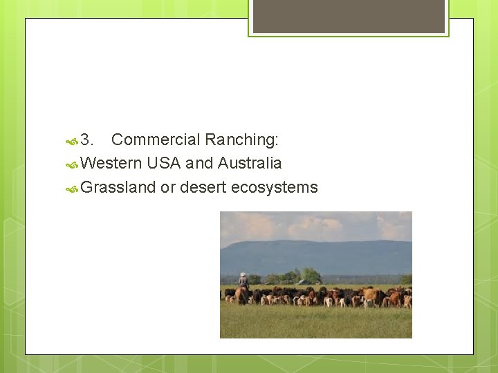  3. Commercial Ranching: Western USA and Australia Grassland or desert ecosystems 