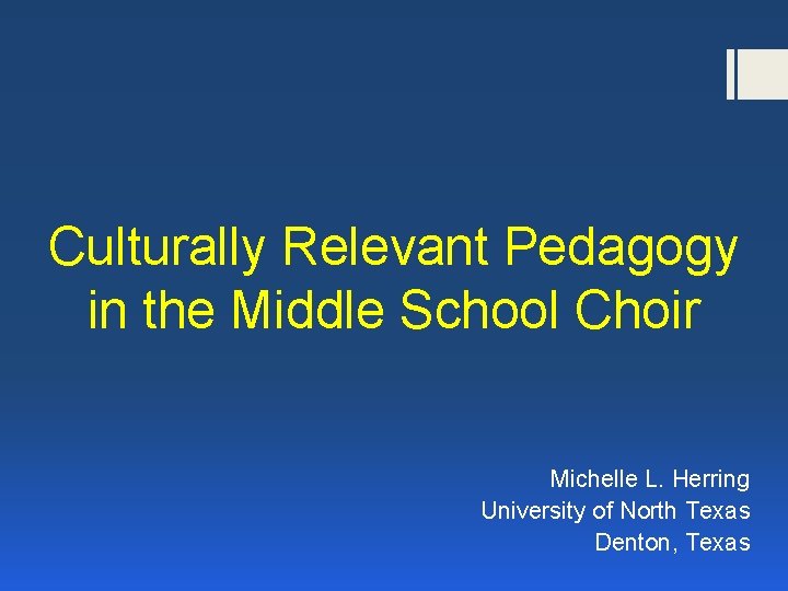 Culturally Relevant Pedagogy in the Middle School Choir Michelle L. Herring University of North