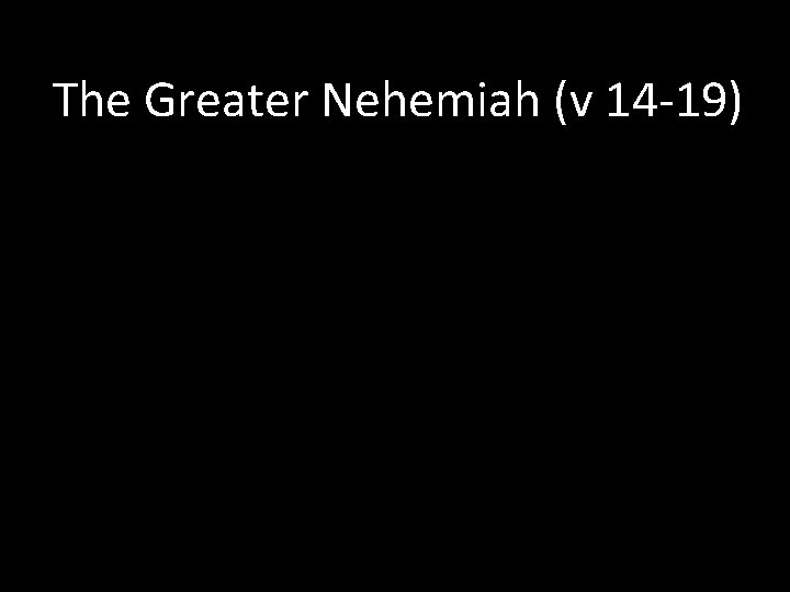 The Greater Nehemiah (v 14 -19) 