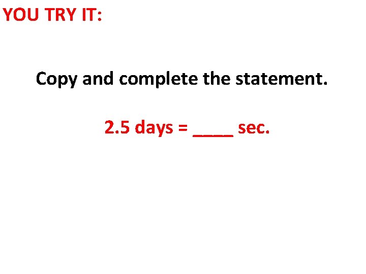 YOU TRY IT: Copy and complete the statement. 2. 5 days = ____ sec.