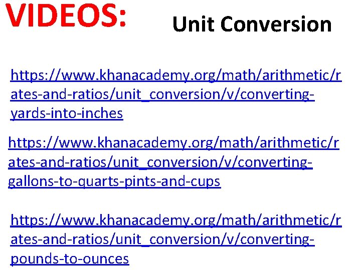 VIDEOS: Unit Conversion https: //www. khanacademy. org/math/arithmetic/r ates-and-ratios/unit_conversion/v/convertingyards-into-inches https: //www. khanacademy. org/math/arithmetic/r ates-and-ratios/unit_conversion/v/convertinggallons-to-quarts-pints-and-cups https: