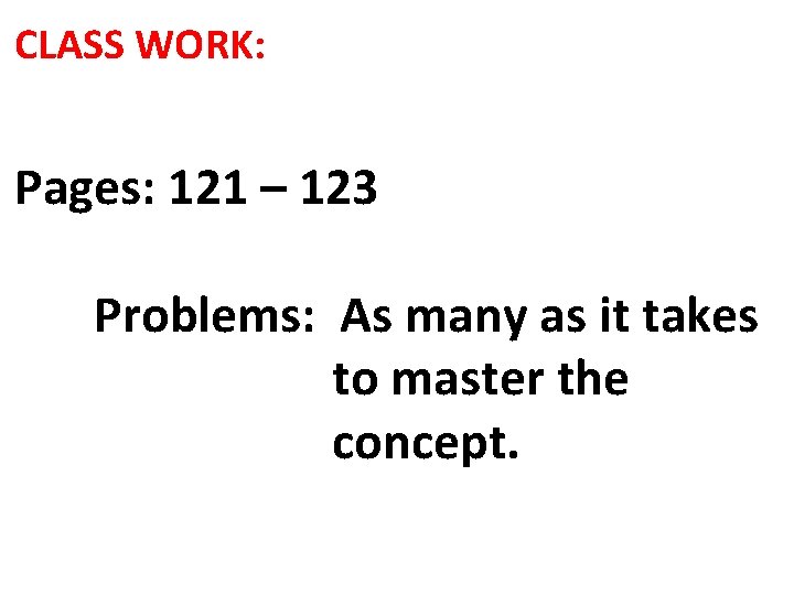 CLASS WORK: Pages: 121 – 123 Problems: As many as it takes to master