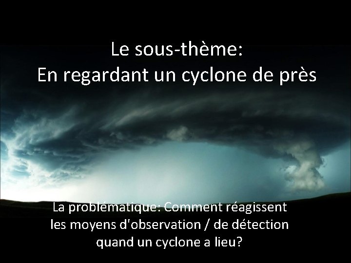 Le sous-thème: En regardant un cyclone de près La problématique: Comment réagissent les moyens Le sous-thème: En regardant un cyclone de près La problématique: Comment réagissent les moyens
