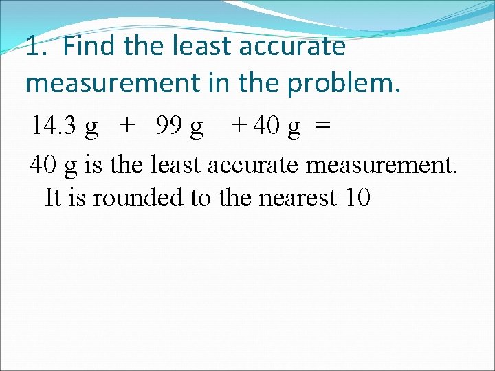1. Find the least accurate measurement in the problem. 14. 3 g + 99