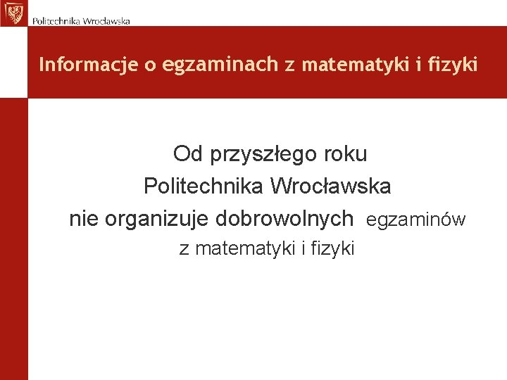 Informacje o egzaminach z matematyki i fizyki Od przyszłego roku Politechnika Wrocławska nie organizuje