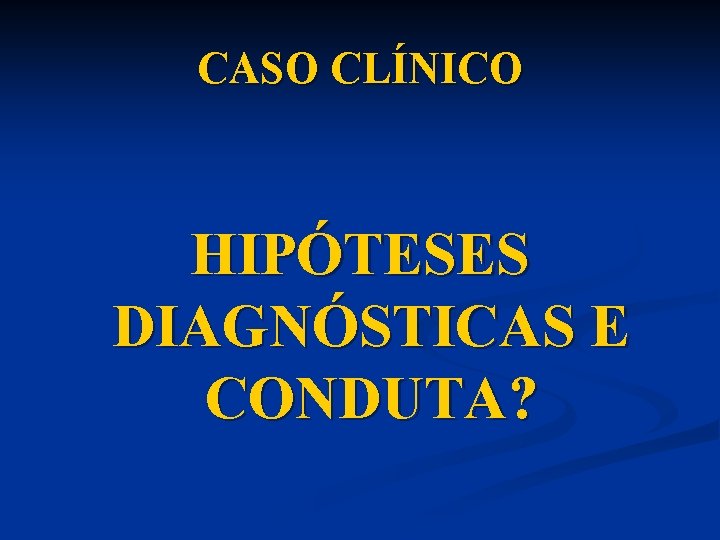 CASO CLÍNICO HIPÓTESES DIAGNÓSTICAS E CONDUTA? 