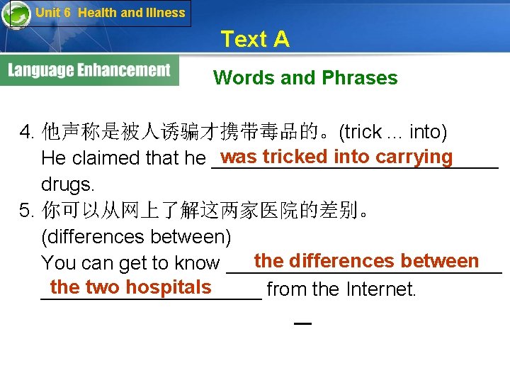 Unit 6 Health and Illness Text A Words and Phrases 4. 他声称是被人诱骗才携带毒品的。(trick. . .