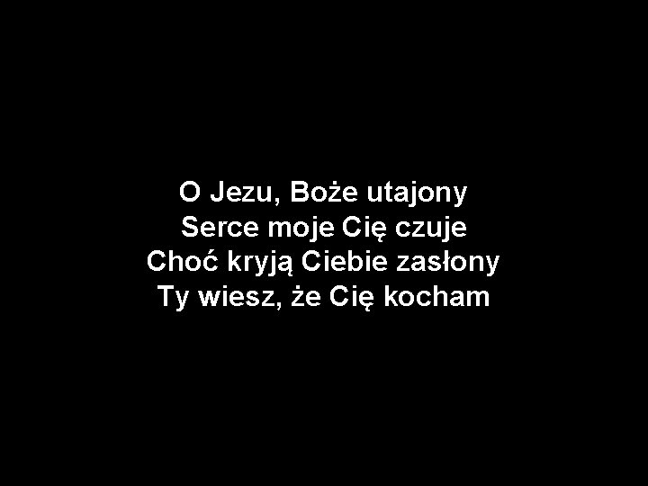 O Jezu, Boże utajony Serce moje Cię czuje Choć kryją Ciebie zasłony Ty wiesz,