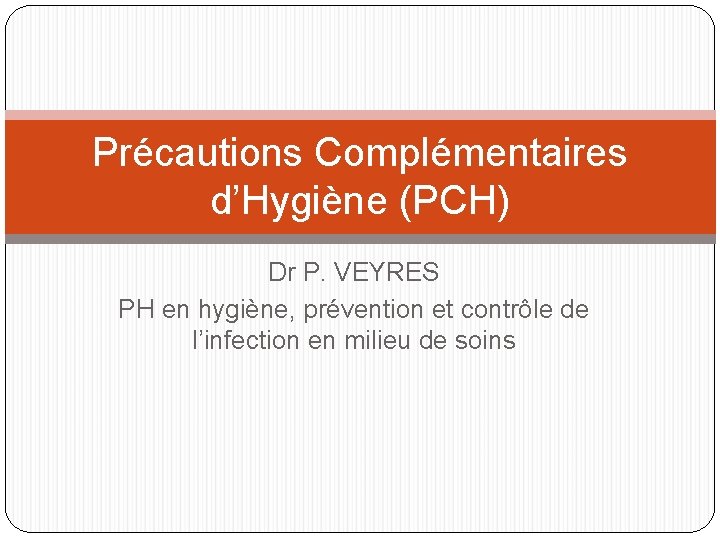 Précautions Complémentaires d’Hygiène (PCH) Dr P. VEYRES PH en hygiène, prévention et contrôle de Précautions Complémentaires d’Hygiène (PCH) Dr P. VEYRES PH en hygiène, prévention et contrôle de