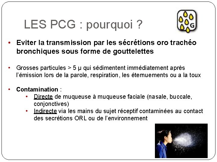 LES PCG : pourquoi ? • Eviter la transmission par les sécrétions oro trachéo LES PCG : pourquoi ? • Eviter la transmission par les sécrétions oro trachéo