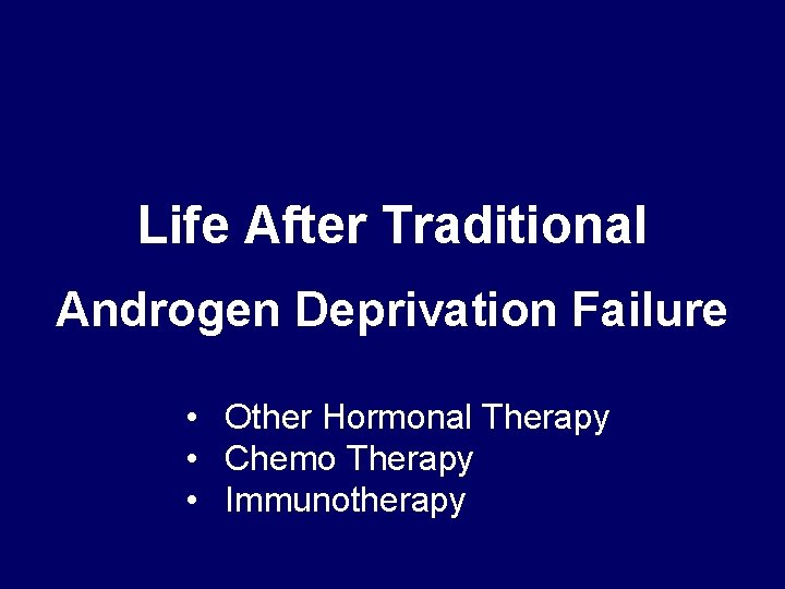 Life After Traditional Androgen Deprivation Failure • Other Hormonal Therapy • Chemo Therapy •