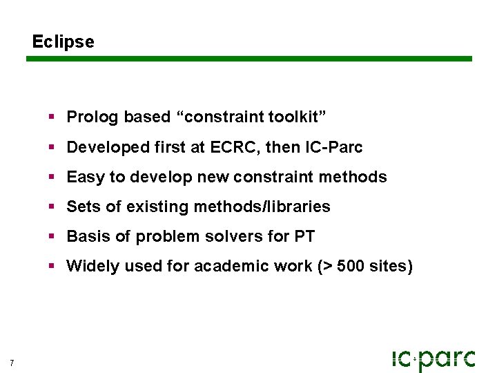 Eclipse § Prolog based “constraint toolkit” § Developed first at ECRC, then IC-Parc § Eclipse § Prolog based “constraint toolkit” § Developed first at ECRC, then IC-Parc §