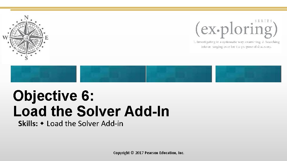 Objective 6: Load the Solver Add-In Skills: Load the Solver Add-in Copyright © 2017