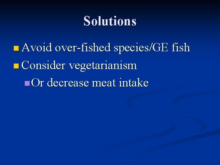 Solutions n Avoid over-fished species/GE fish n Consider vegetarianism n Or decrease meat intake