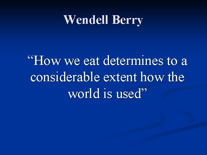 Wendell Berry “How we eat determines to a considerable extent how the world is