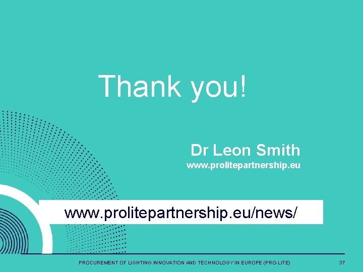 Thank you! Dr Leon Smith www. prolitepartnership. eu/news/ PROCUREMENT OF LIGHTING INNOVATION AND TECHNOLOGY