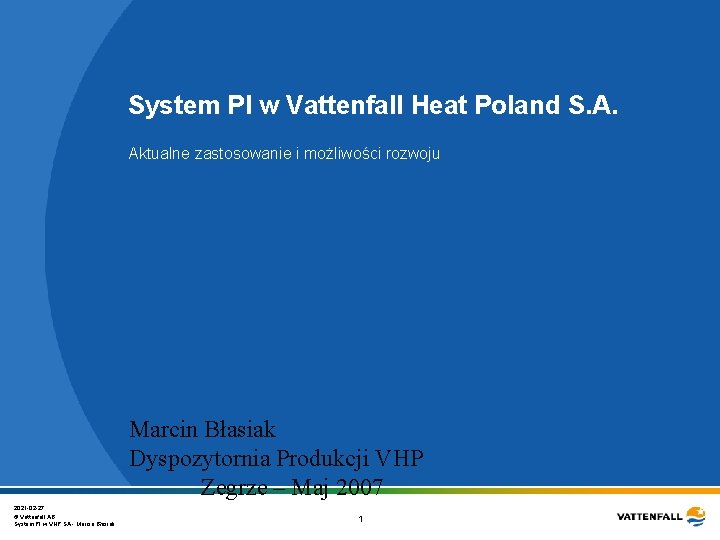 System PI w Vattenfall Heat Poland S. A. Aktualne zastosowanie i możliwości rozwoju Marcin System PI w Vattenfall Heat Poland S. A. Aktualne zastosowanie i możliwości rozwoju Marcin